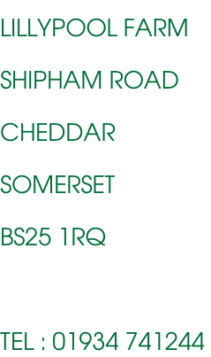 LILLYPOOL FARM  SHIPHAM ROAD  CHEDDAR  SOMERSET  BS25 1RQ      TEL : 01934 741244